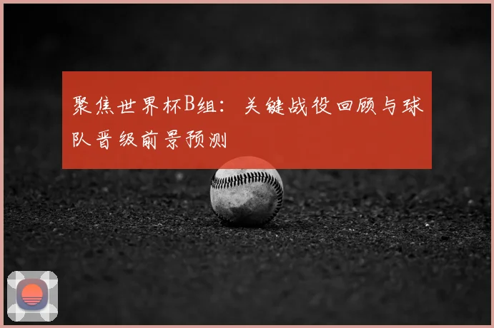 聚焦世界杯B组：关键战役回顾与球队晋级前景预测