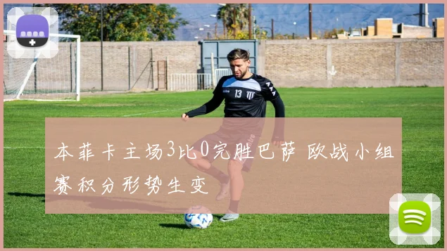 本菲卡主场3比0完胜巴萨 欧战小组赛积分形势生变