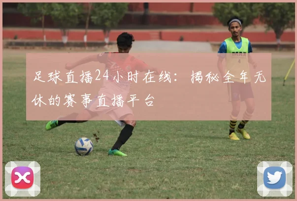 足球直播24小时在线：揭秘全年无休的赛事直播平台