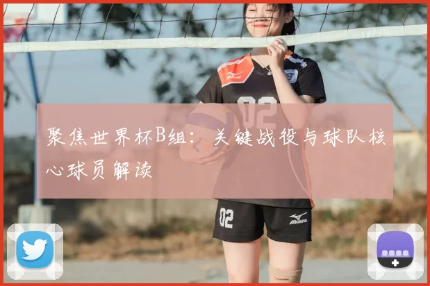 聚焦世界杯B组：关键战役与球队核心球员解读