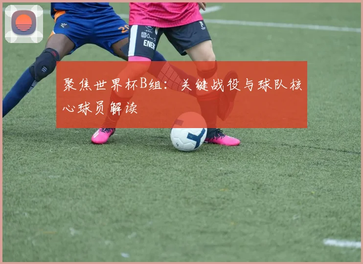 聚焦世界杯B组：关键战役与球队核心球员解读