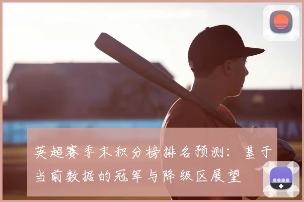 英超赛季末积分榜排名预测：基于当前数据的冠军与降级区展望