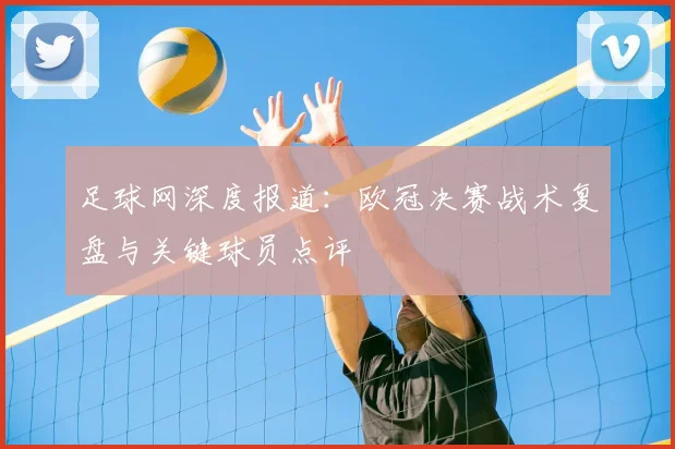 足球网深度报道：欧冠决赛战术复盘与关键球员点评