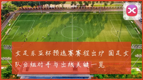 女足东亚杯预选赛赛程出炉 国足女队分组对手与出线关键一览