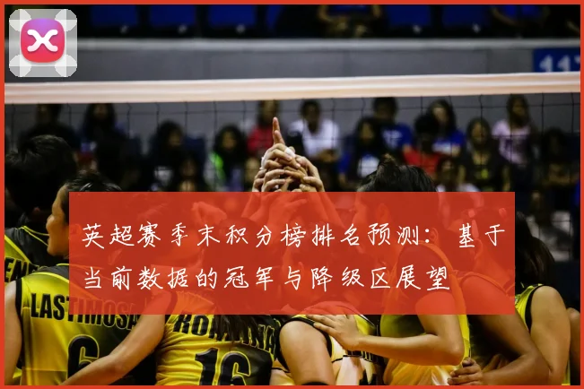英超赛季末积分榜排名预测：基于当前数据的冠军与降级区展望