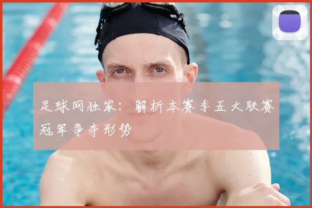 足球网独家：解析本赛季五大联赛冠军争夺形势