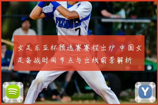女足东亚杯预选赛赛程出炉 中国女足备战时间节点与出线前景解析