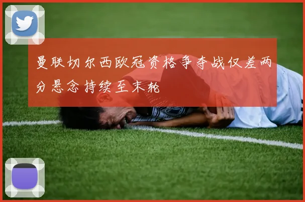 曼联切尔西欧冠资格争夺战仅差两分悬念持续至末轮