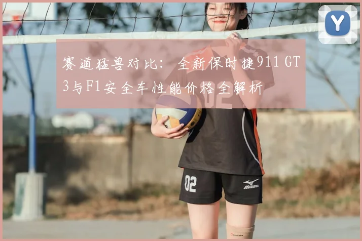 赛道猛兽对比：全新保时捷911 GT3与F1安全车性能价格全解析
